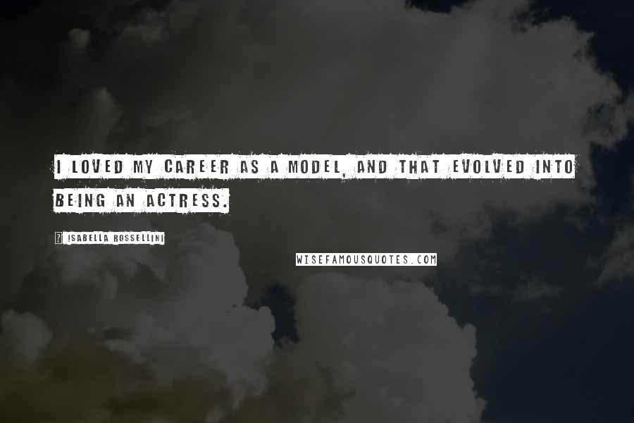 Isabella Rossellini Quotes: I loved my career as a model, and that evolved into being an actress.
