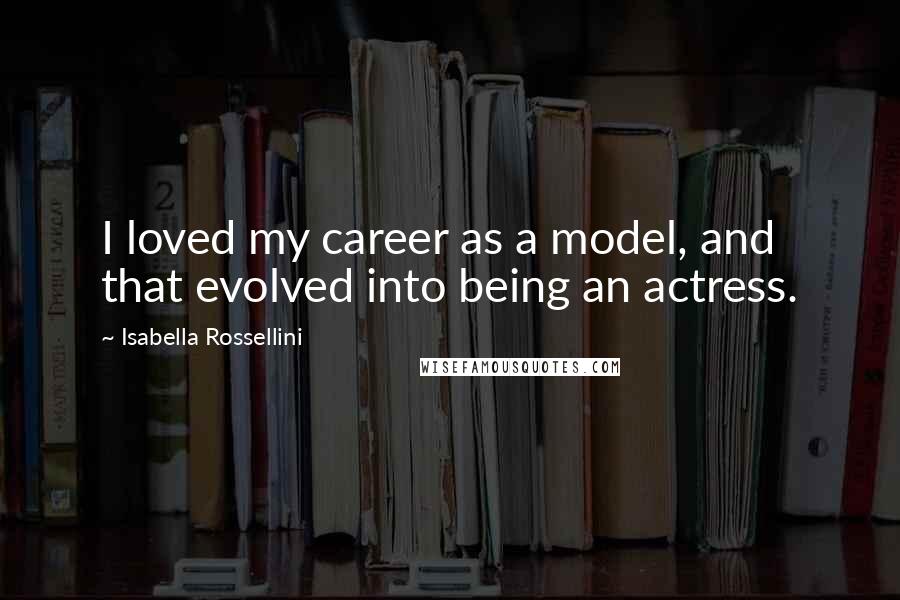 Isabella Rossellini Quotes: I loved my career as a model, and that evolved into being an actress.