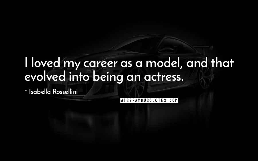 Isabella Rossellini Quotes: I loved my career as a model, and that evolved into being an actress.