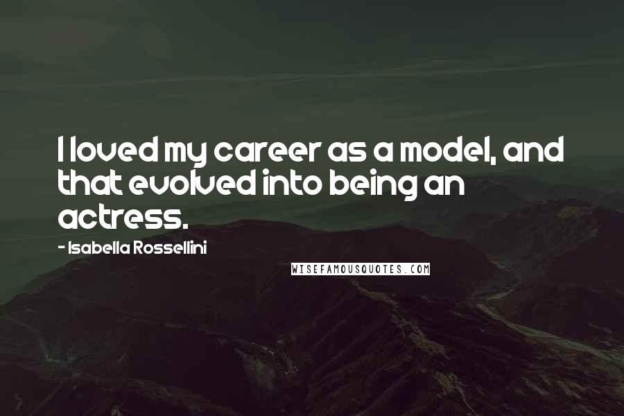 Isabella Rossellini Quotes: I loved my career as a model, and that evolved into being an actress.