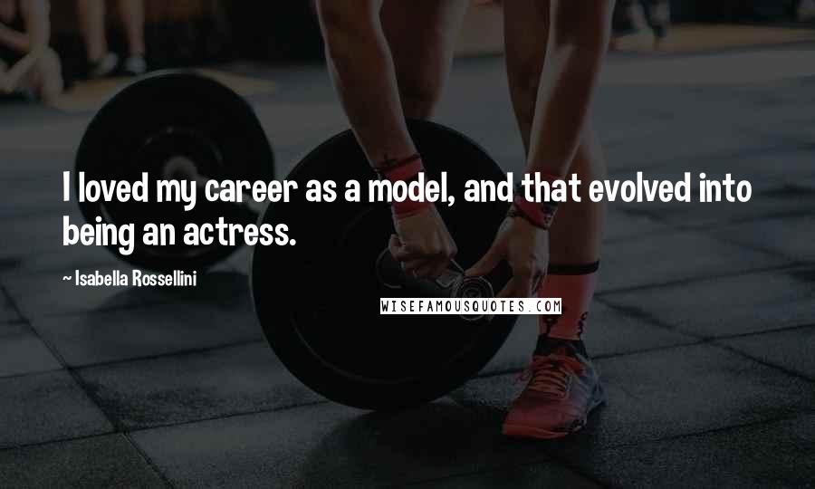 Isabella Rossellini Quotes: I loved my career as a model, and that evolved into being an actress.