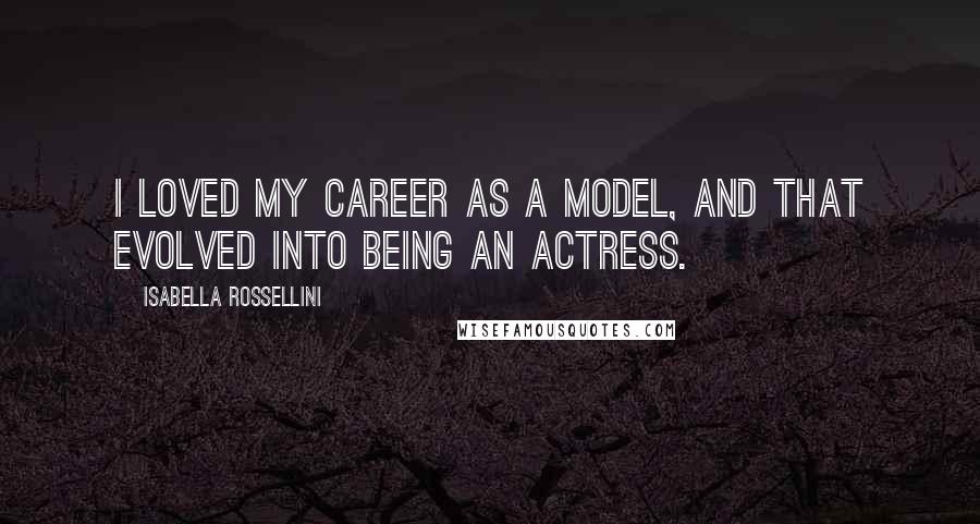 Isabella Rossellini Quotes: I loved my career as a model, and that evolved into being an actress.