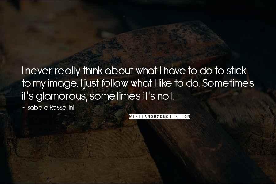 Isabella Rossellini Quotes: I never really think about what I have to do to stick to my image. I just follow what I like to do. Sometimes it's glamorous, sometimes it's not.
