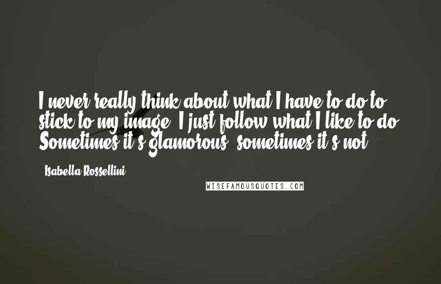 Isabella Rossellini Quotes: I never really think about what I have to do to stick to my image. I just follow what I like to do. Sometimes it's glamorous, sometimes it's not.