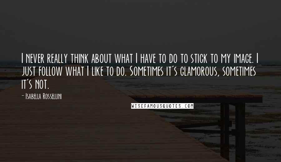 Isabella Rossellini Quotes: I never really think about what I have to do to stick to my image. I just follow what I like to do. Sometimes it's glamorous, sometimes it's not.