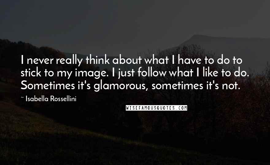 Isabella Rossellini Quotes: I never really think about what I have to do to stick to my image. I just follow what I like to do. Sometimes it's glamorous, sometimes it's not.