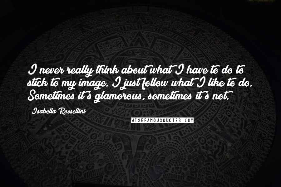 Isabella Rossellini Quotes: I never really think about what I have to do to stick to my image. I just follow what I like to do. Sometimes it's glamorous, sometimes it's not.