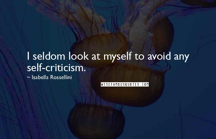 Isabella Rossellini Quotes: I seldom look at myself to avoid any self-criticism.