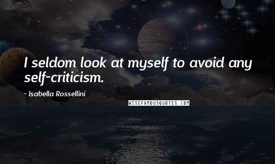 Isabella Rossellini Quotes: I seldom look at myself to avoid any self-criticism.