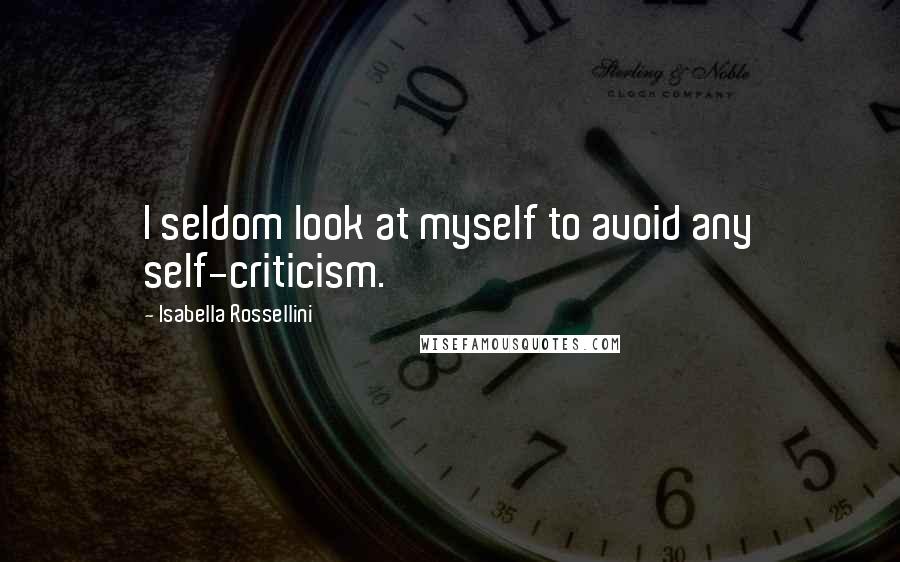 Isabella Rossellini Quotes: I seldom look at myself to avoid any self-criticism.
