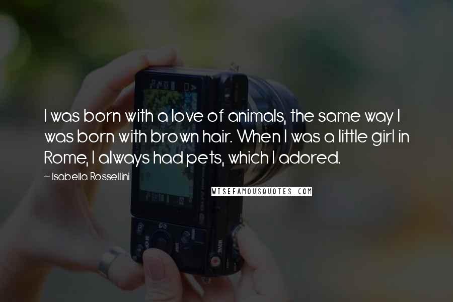 Isabella Rossellini Quotes: I was born with a love of animals, the same way I was born with brown hair. When I was a little girl in Rome, I always had pets, which I adored.