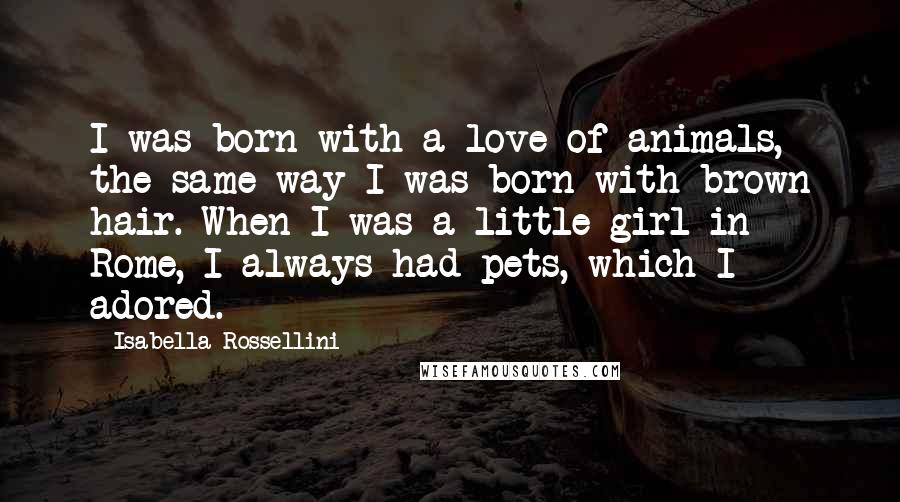Isabella Rossellini Quotes: I was born with a love of animals, the same way I was born with brown hair. When I was a little girl in Rome, I always had pets, which I adored.