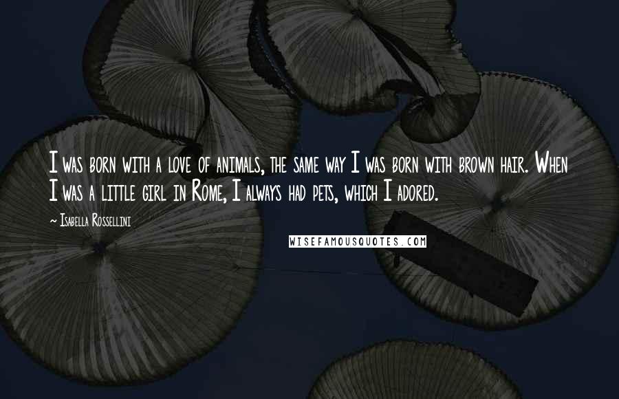 Isabella Rossellini Quotes: I was born with a love of animals, the same way I was born with brown hair. When I was a little girl in Rome, I always had pets, which I adored.