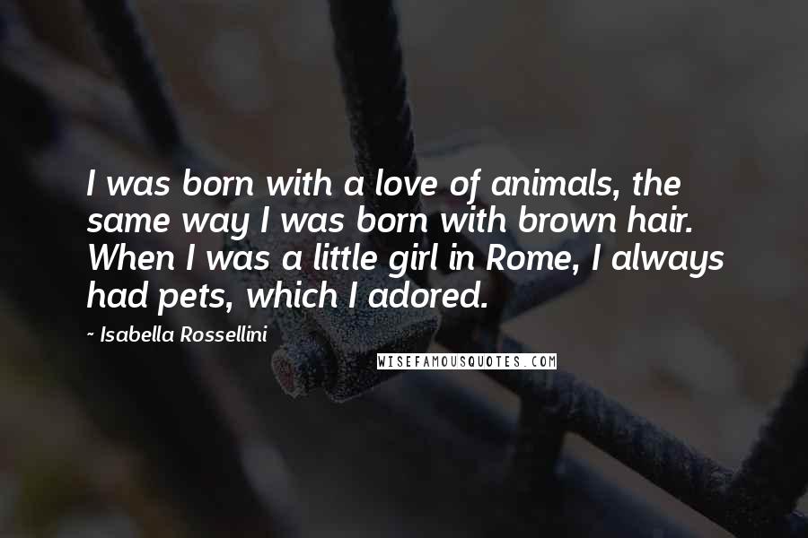 Isabella Rossellini Quotes: I was born with a love of animals, the same way I was born with brown hair. When I was a little girl in Rome, I always had pets, which I adored.