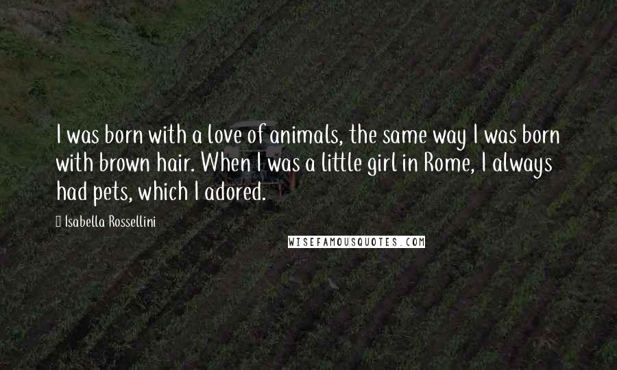 Isabella Rossellini Quotes: I was born with a love of animals, the same way I was born with brown hair. When I was a little girl in Rome, I always had pets, which I adored.