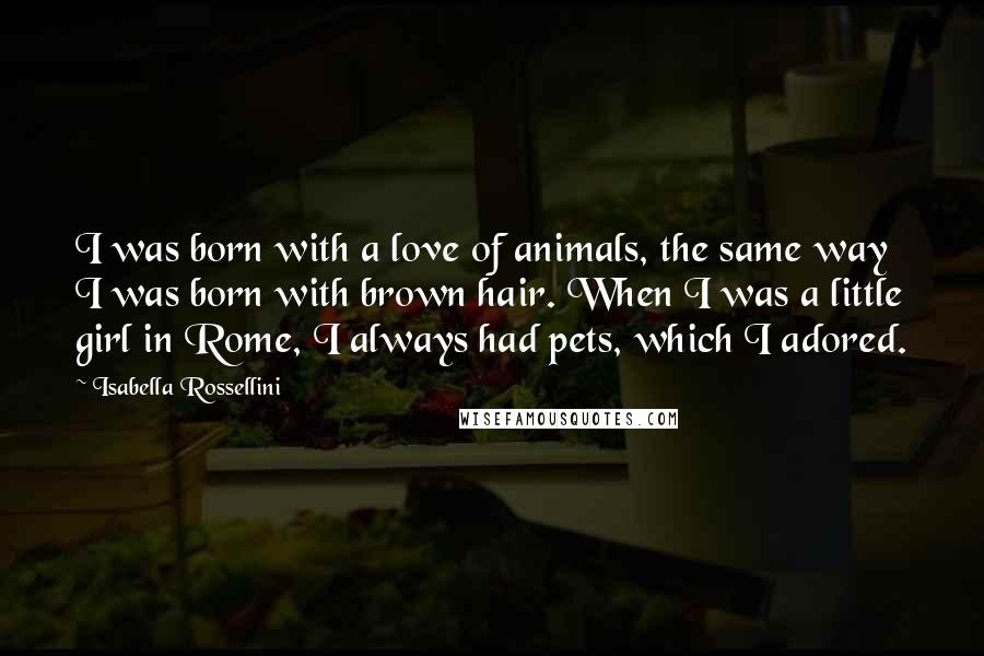 Isabella Rossellini Quotes: I was born with a love of animals, the same way I was born with brown hair. When I was a little girl in Rome, I always had pets, which I adored.