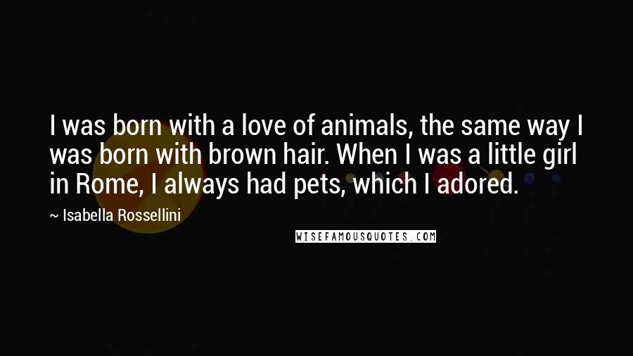 Isabella Rossellini Quotes: I was born with a love of animals, the same way I was born with brown hair. When I was a little girl in Rome, I always had pets, which I adored.