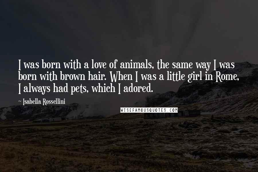 Isabella Rossellini Quotes: I was born with a love of animals, the same way I was born with brown hair. When I was a little girl in Rome, I always had pets, which I adored.