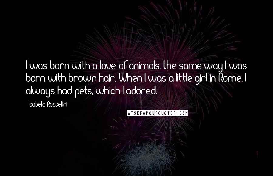 Isabella Rossellini Quotes: I was born with a love of animals, the same way I was born with brown hair. When I was a little girl in Rome, I always had pets, which I adored.