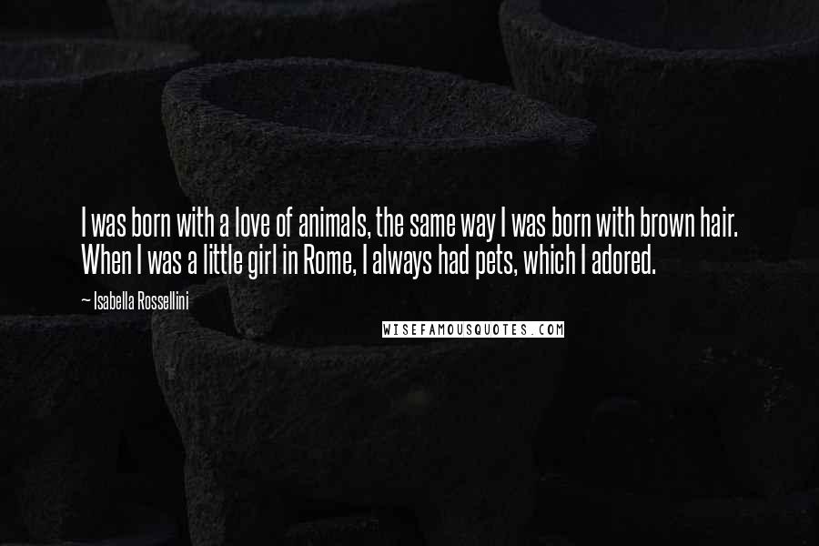 Isabella Rossellini Quotes: I was born with a love of animals, the same way I was born with brown hair. When I was a little girl in Rome, I always had pets, which I adored.