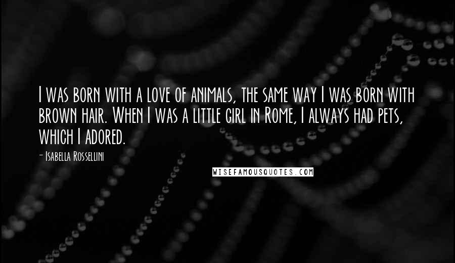 Isabella Rossellini Quotes: I was born with a love of animals, the same way I was born with brown hair. When I was a little girl in Rome, I always had pets, which I adored.