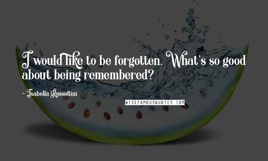 Isabella Rossellini Quotes: I would like to be forgotten. What's so good about being remembered?