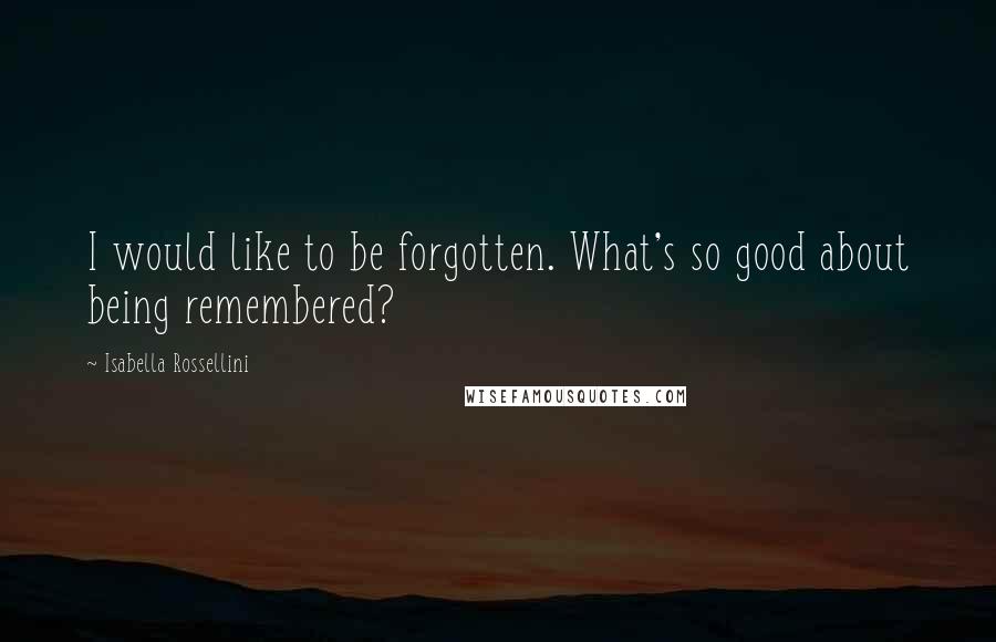 Isabella Rossellini Quotes: I would like to be forgotten. What's so good about being remembered?