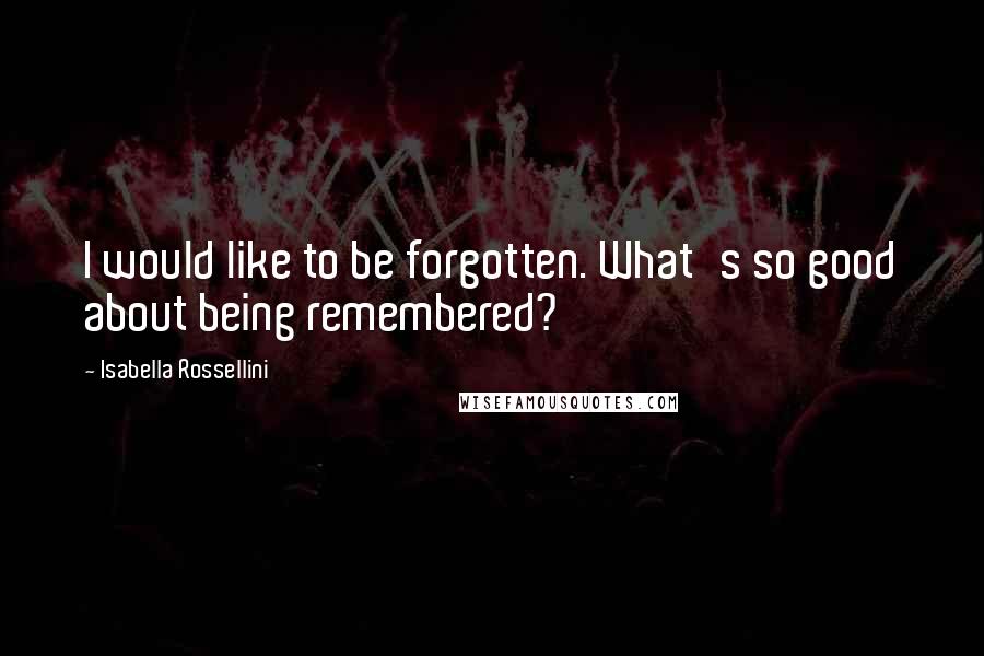Isabella Rossellini Quotes: I would like to be forgotten. What's so good about being remembered?