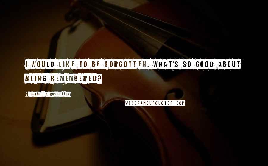 Isabella Rossellini Quotes: I would like to be forgotten. What's so good about being remembered?