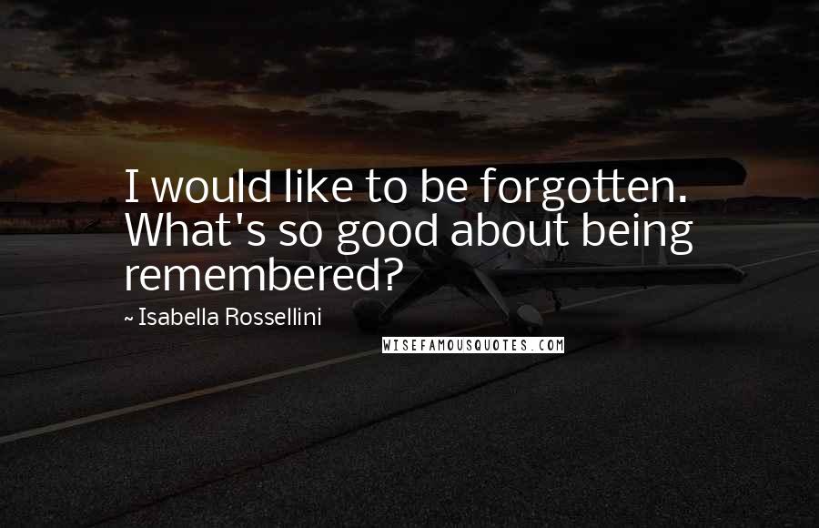 Isabella Rossellini Quotes: I would like to be forgotten. What's so good about being remembered?