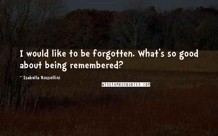 Isabella Rossellini Quotes: I would like to be forgotten. What's so good about being remembered?