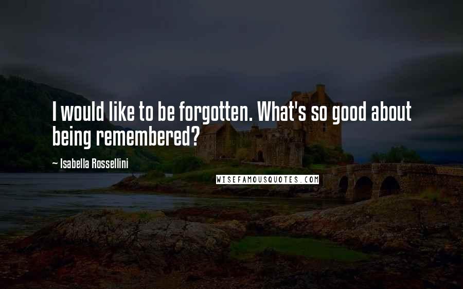 Isabella Rossellini Quotes: I would like to be forgotten. What's so good about being remembered?