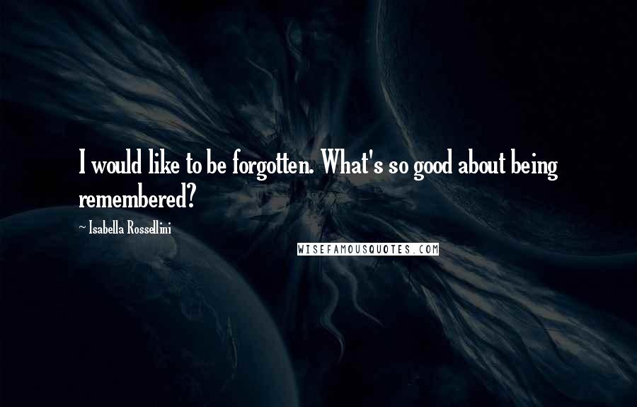 Isabella Rossellini Quotes: I would like to be forgotten. What's so good about being remembered?