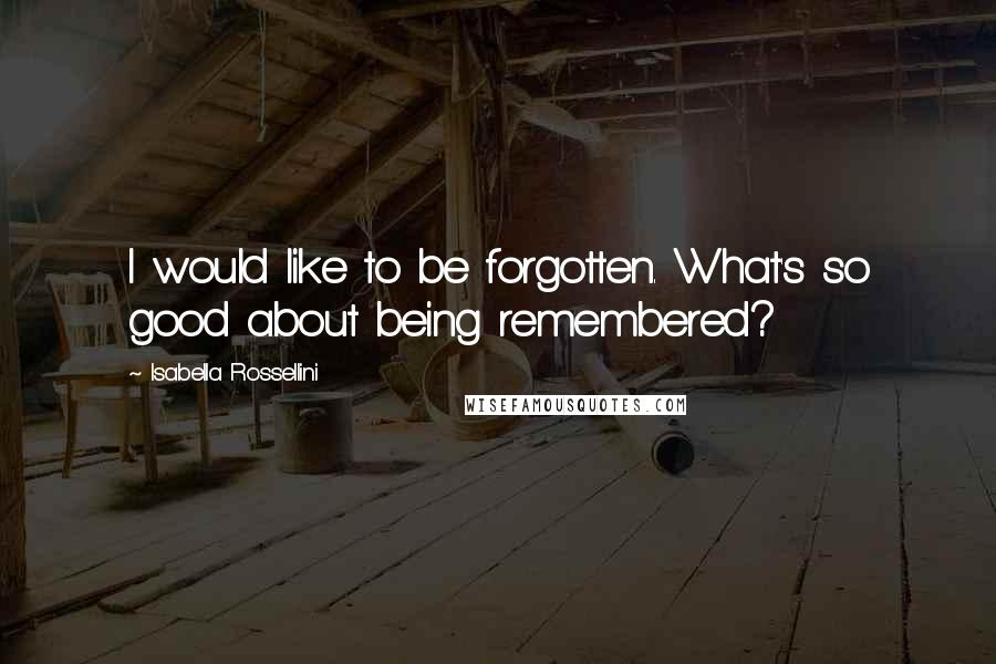 Isabella Rossellini Quotes: I would like to be forgotten. What's so good about being remembered?