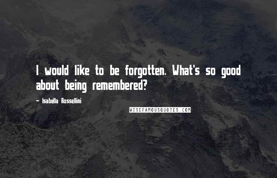 Isabella Rossellini Quotes: I would like to be forgotten. What's so good about being remembered?