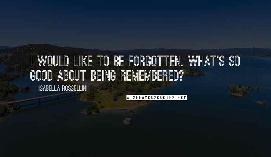 Isabella Rossellini Quotes: I would like to be forgotten. What's so good about being remembered?