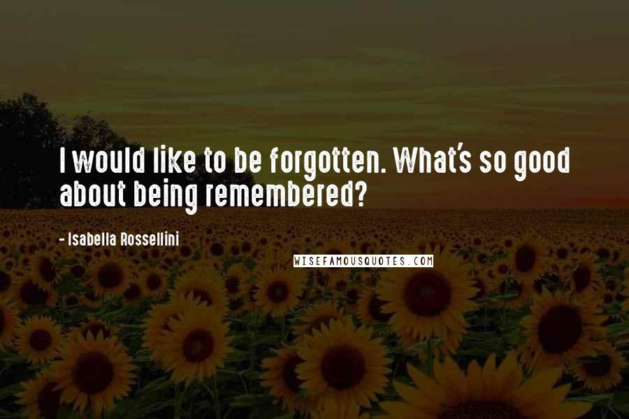 Isabella Rossellini Quotes: I would like to be forgotten. What's so good about being remembered?