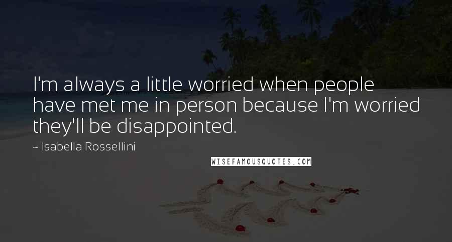 Isabella Rossellini Quotes: I'm always a little worried when people have met me in person because I'm worried they'll be disappointed.