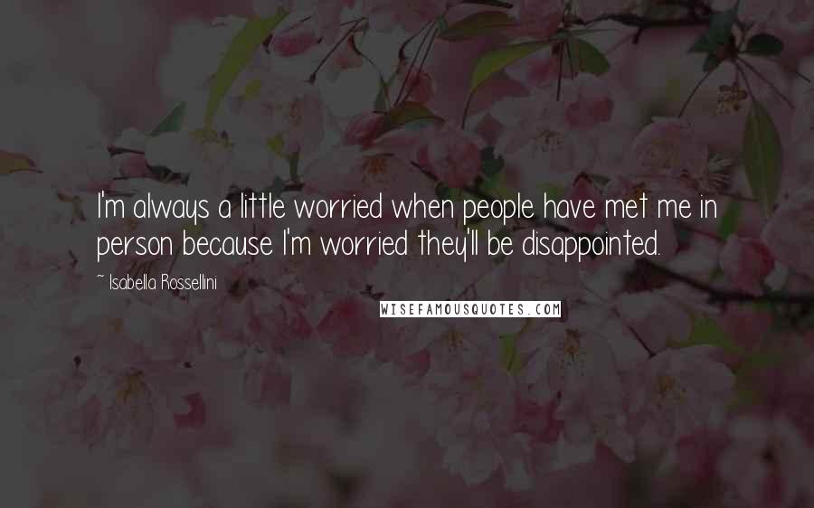 Isabella Rossellini Quotes: I'm always a little worried when people have met me in person because I'm worried they'll be disappointed.
