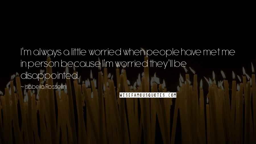 Isabella Rossellini Quotes: I'm always a little worried when people have met me in person because I'm worried they'll be disappointed.