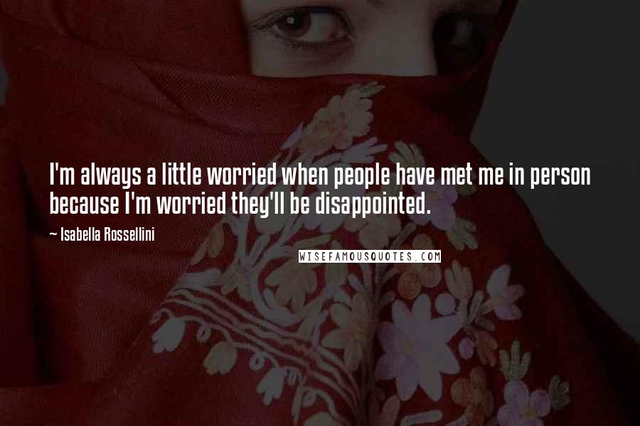 Isabella Rossellini Quotes: I'm always a little worried when people have met me in person because I'm worried they'll be disappointed.