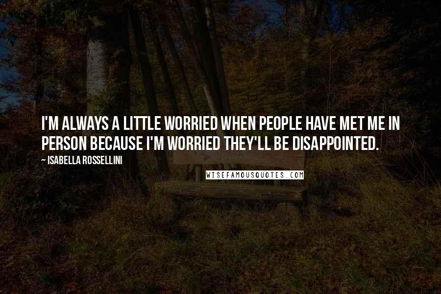 Isabella Rossellini Quotes: I'm always a little worried when people have met me in person because I'm worried they'll be disappointed.