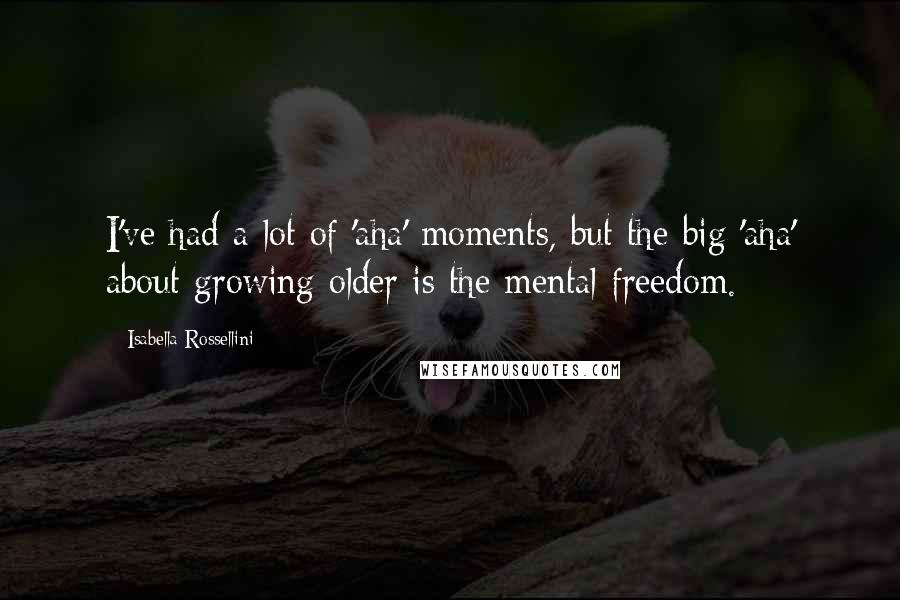 Isabella Rossellini Quotes: I've had a lot of 'aha' moments, but the big 'aha' about growing older is the mental freedom.