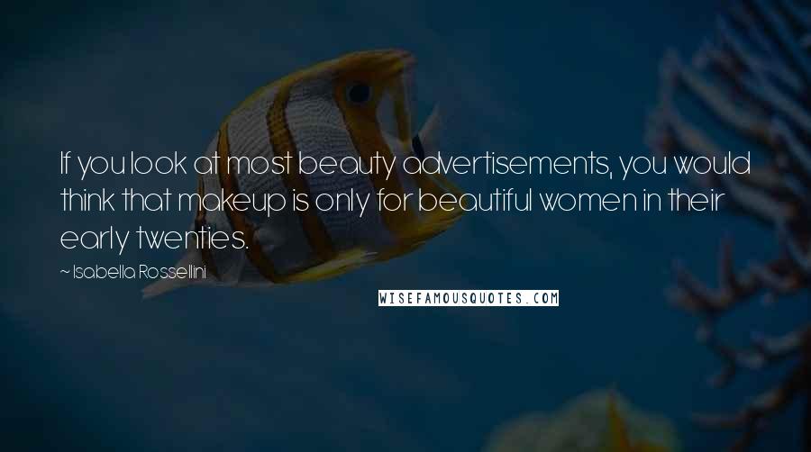 Isabella Rossellini Quotes: If you look at most beauty advertisements, you would think that makeup is only for beautiful women in their early twenties.