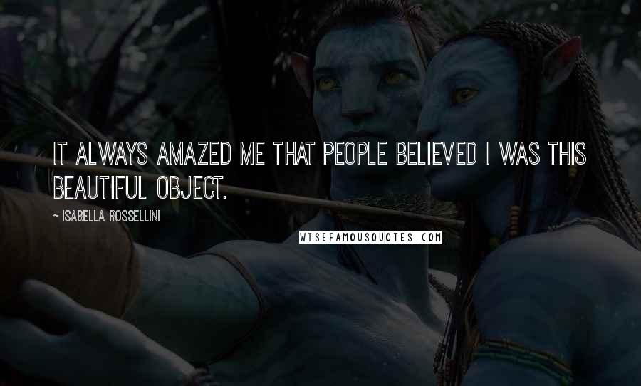 Isabella Rossellini Quotes: It always amazed me that people believed I was this beautiful object.