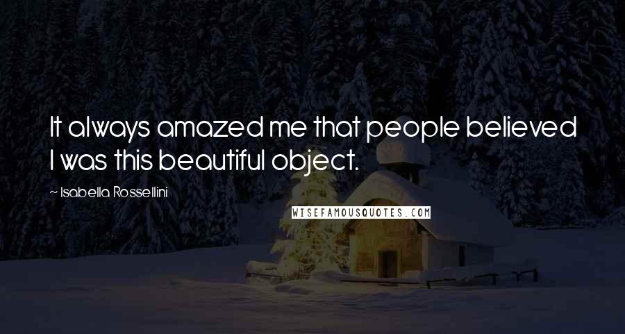 Isabella Rossellini Quotes: It always amazed me that people believed I was this beautiful object.