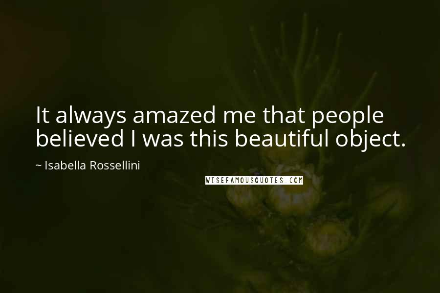 Isabella Rossellini Quotes: It always amazed me that people believed I was this beautiful object.