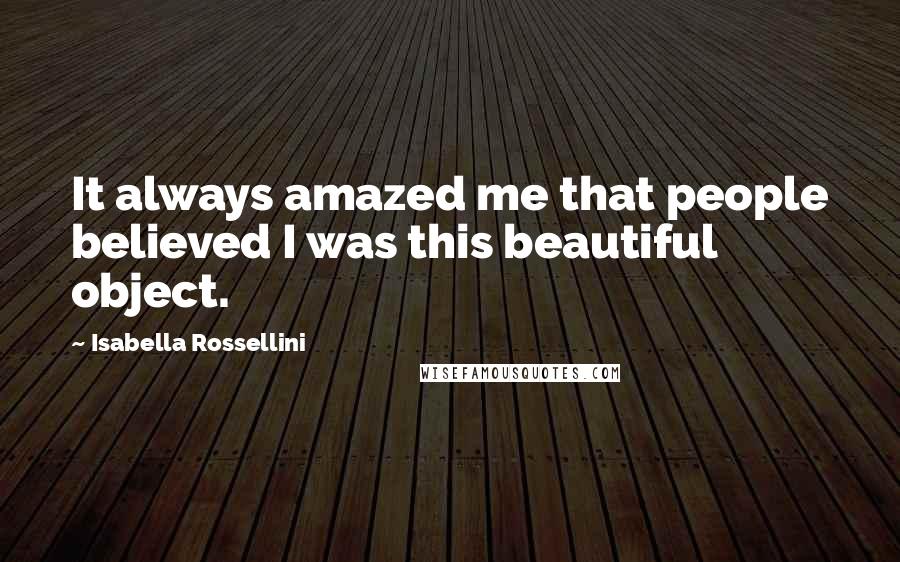 Isabella Rossellini Quotes: It always amazed me that people believed I was this beautiful object.
