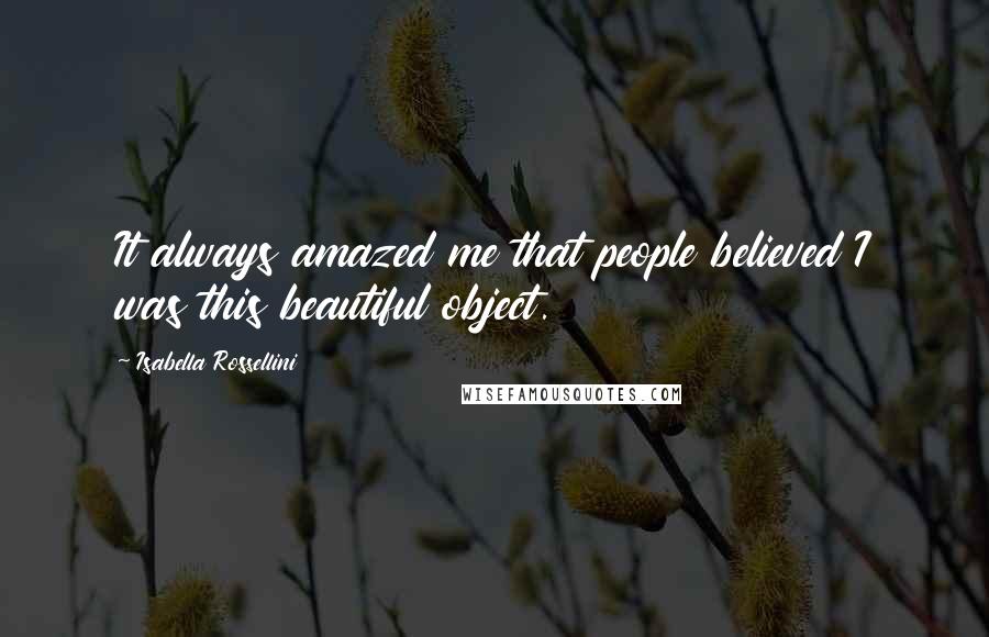 Isabella Rossellini Quotes: It always amazed me that people believed I was this beautiful object.