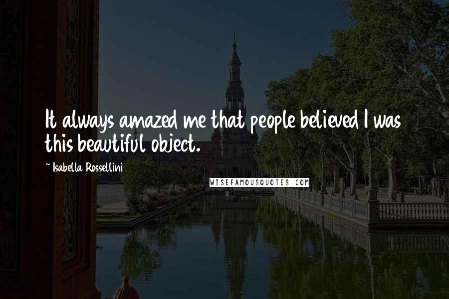 Isabella Rossellini Quotes: It always amazed me that people believed I was this beautiful object.